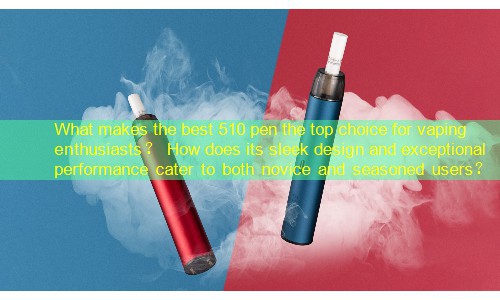 What makes the best 510 pen the top choice for vaping enthusiasts？ How does its sleek design and exceptional performance cater to both novice and seasoned users？