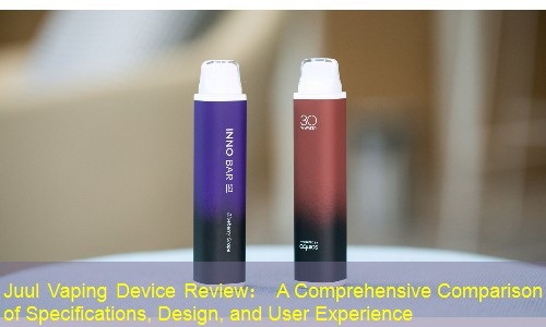 Juul Vaping Device Review： A Comprehensive Comparison of Specifications, Design, and User Experience