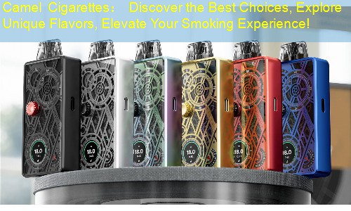 Camel Cigarettes： Discover the Best Choices, Explore Unique Flavors, Elevate Your Smoking Experience!