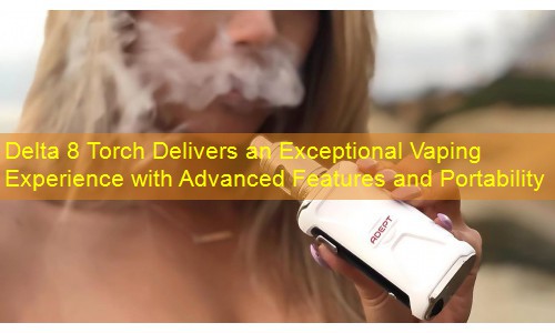 Delta 8 Torch Delivers an Exceptional Vaping Experience with Advanced Features and Portability