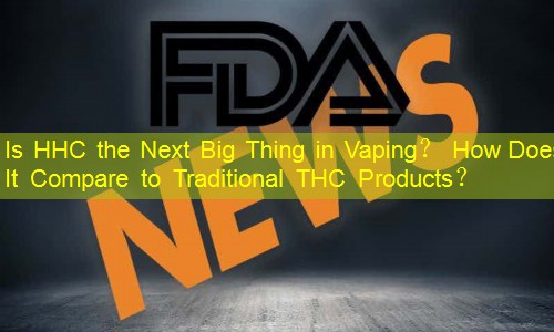 Is HHC the Next Big Thing in Vaping？ How Does It Compare to Traditional THC Products？