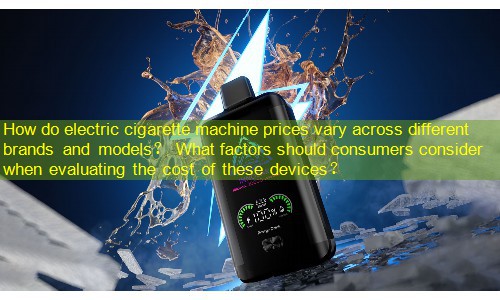 How do electric cigarette machine prices vary across different brands and models？ What factors should consumers consider when evaluating the cost of these devices？
