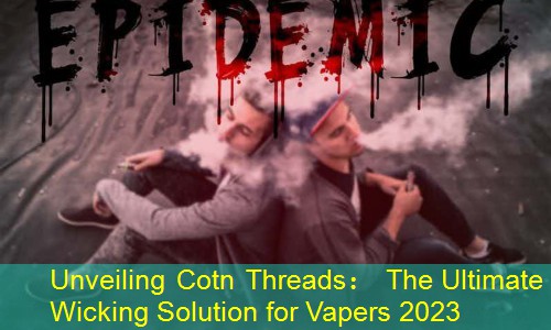 Unveiling Cotn Threads： The Ultimate Wicking Solution for Vapers 2023
