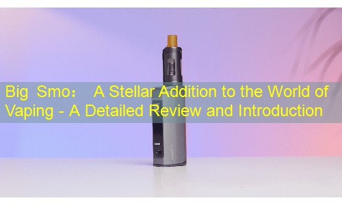 Big Smo： A Stellar Addition to the World of Vaping - A Detailed Review and Introduction