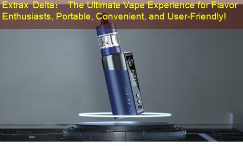 Extrax Delta： The Ultimate Vape Experience for Flavor Enthusiasts, Portable, Convenient, and User-Friendly!