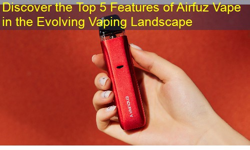 Discover the Top 5 Features of Airfuz Vape in the Evolving Vaping Landscape