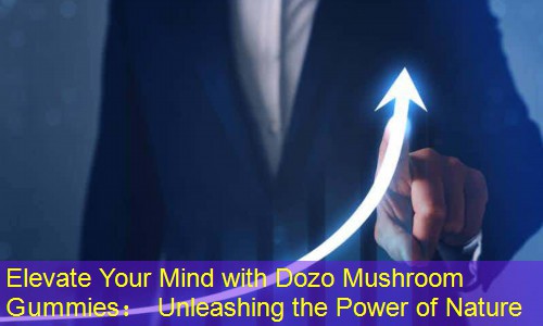 Elevate Your Mind with Dozo Mushroom Gummies： Unleashing the Power of Nature