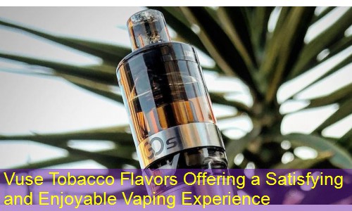 Vuse Tobacco Flavors Offering a Satisfying and Enjoyable Vaping Experience