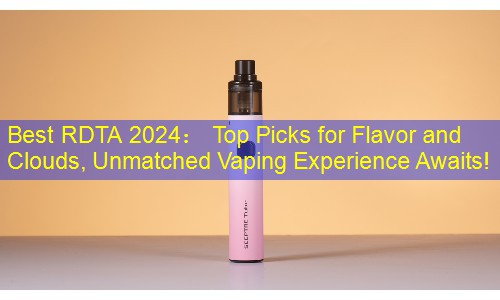 Best RDTA 2024： Top Picks for Flavor and Clouds, Unmatched Vaping Experience Awaits!