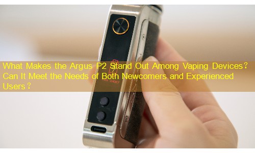 What Makes the Argus P2 Stand Out Among Vaping Devices？ Can It Meet the Needs of Both Newcomers and Experienced Users？