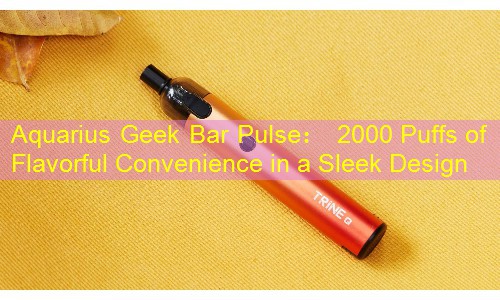 Aquarius Geek Bar Pulse： 2000 Puffs of Flavorful Convenience in a Sleek Design