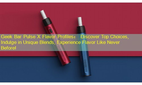 Geek Bar Pulse X Flavor Profiles： Discover Top Choices, Indulge in Unique Blends, Experience Flavor Like Never Before!