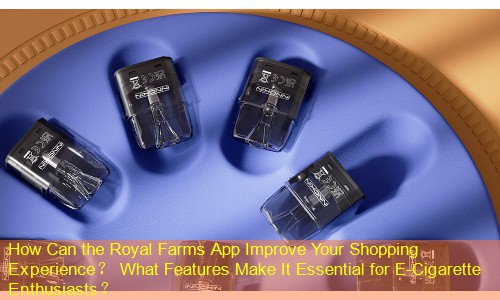 How Can the Royal Farms App Improve Your Shopping Experience？ What Features Make It Essential for E-Cigarette Enthusiasts？