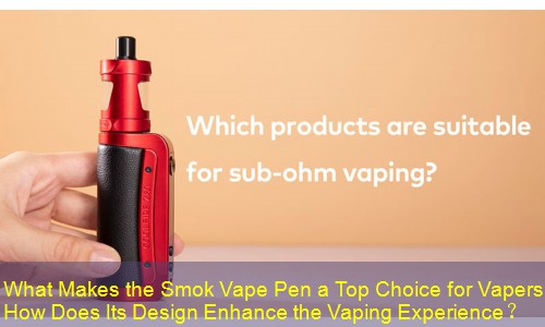 What Makes the Smok Vape Pen a Top Choice for Vapers How Does Its Design Enhance the Vaping Experience？