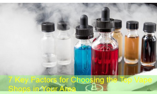 7 Key Factors for Choosing the Top Vape Shops in Your Area