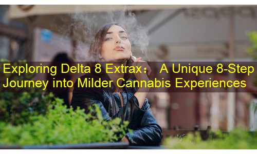 Exploring Delta 8 Extrax： A Unique 8-Step Journey into Milder Cannabis Experiences