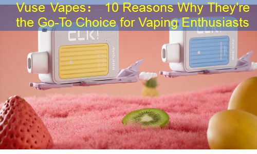 Vuse Vapes： 10 Reasons Why They're the Go-To Choice for Vaping Enthusiasts