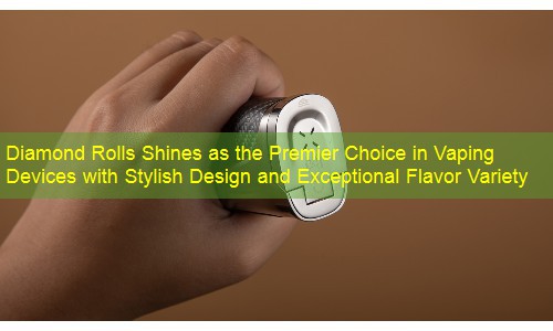 Diamond Rolls Shines as the Premier Choice in Vaping Devices with Stylish Design and Exceptional Flavor Variety