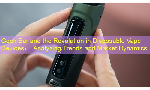 Geek Bar and the Revolution in Disposable Vape Devices： Analyzing Trends and Market Dynamics