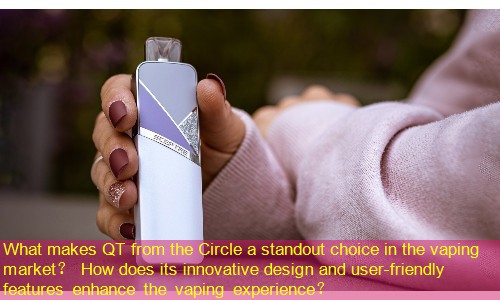 What makes QT from the Circle a standout choice in the vaping market？ How does its innovative design and user-friendly features enhance the vaping experience？