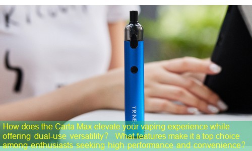 How does the Carta Max elevate your vaping experience while offering dual-use versatility？ What features make it a top choice among enthusiasts seeking high performance and convenience？