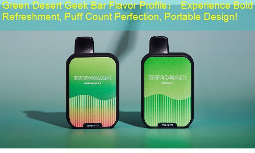 Green Desert Geek Bar Flavor Profile： Experience Bold Refreshment, Puff Count Perfection, Portable Design!