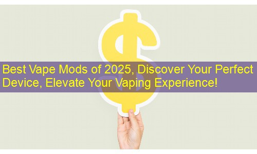 Best Vape Mods of 2025, Discover Your Perfect Device, Elevate Your Vaping Experience!