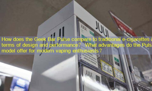 How does the Geek Bar Pulse compare to traditional e-cigarettes in terms of design and performance？ What advantages do the Pulse model offer for modern vaping enthusiasts？