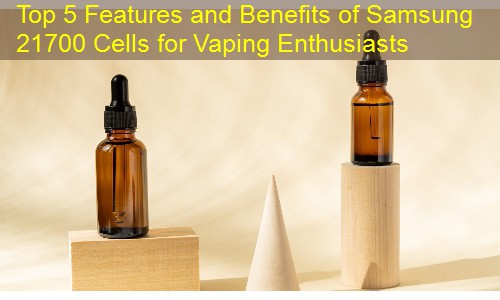 Top 5 Features and Benefits of Samsung 21700 Cells for Vaping Enthusiasts