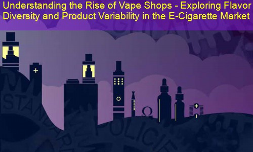 Understanding the Rise of Vape Shops - Exploring Flavor Diversity and Product Variability in the E-Cigarette Market