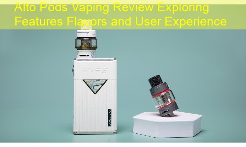 Alto Pods Vaping Review Exploring Features Flavors and User Experience