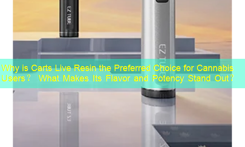 Why is Carts Live Resin the Preferred Choice for Cannabis Users？ What Makes Its Flavor and Potency Stand Out？