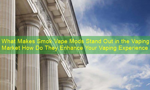 What Makes Smok Vape Mods Stand Out in the Vaping Market How Do They Enhance Your Vaping Experience
