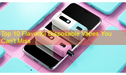 Top 10 Flavorful Disposable Vapes You Can't Miss