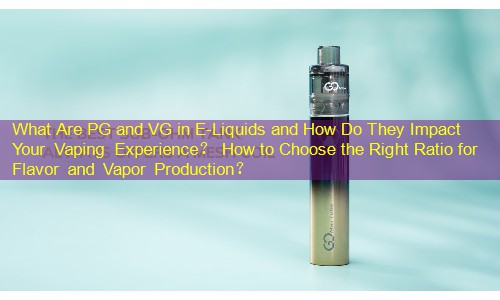 What Are PG and VG in E-Liquids and How Do They Impact Your Vaping Experience？ How to Choose the Right Ratio for Flavor and Vapor Production？