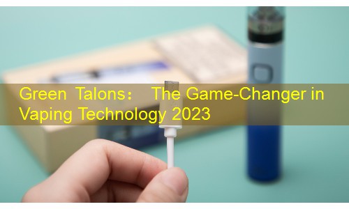 Green Talons： The Game-Changer in Vaping Technology 2023