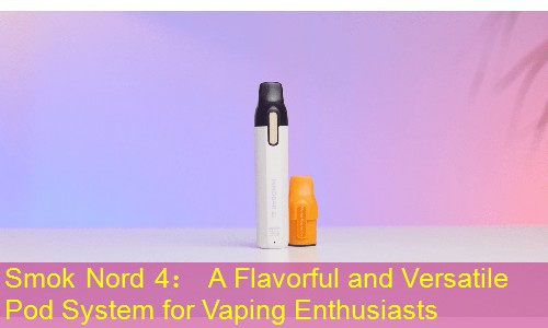 Smok Nord 4： A Flavorful and Versatile Pod System for Vaping Enthusiasts