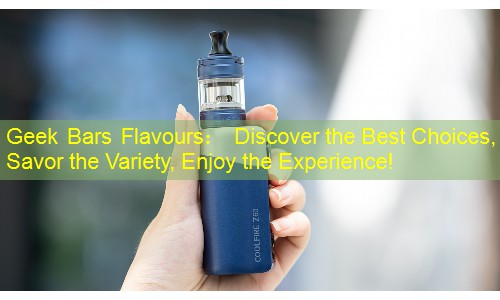 Geek Bars Flavours： Discover the Best Choices, Savor the Variety, Enjoy the Experience!