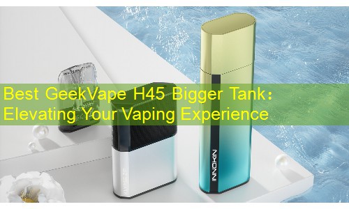 Best GeekVape H45 Bigger Tank： Elevating Your Vaping Experience