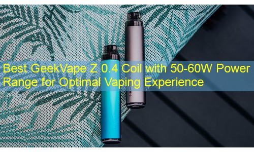 Best GeekVape Z 0.4 Coil with 50-60W Power Range for Optimal Vaping Experience