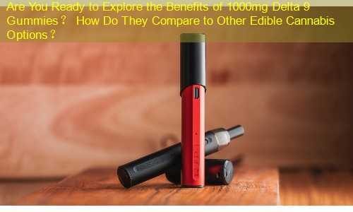 Are You Ready to Explore the Benefits of 1000mg Delta 9 Gummies？ How Do They Compare to Other Edible Cannabis Options？