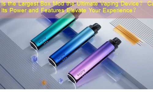Is the Largest Box Mod the Ultimate Vaping Device？ Can Its Power and Features Elevate Your Experience？