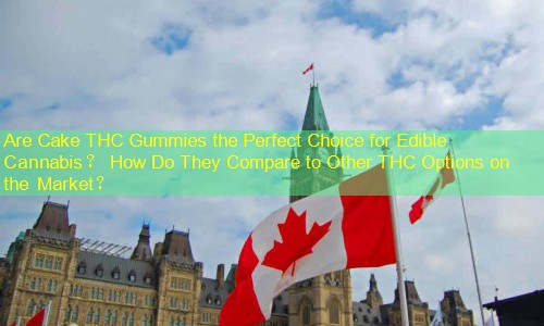 Are Cake THC Gummies the Perfect Choice for Edible Cannabis？ How Do They Compare to Other THC Options on the Market？