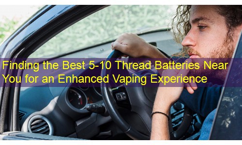 Finding the Best 5-10 Thread Batteries Near You for an Enhanced Vaping Experience