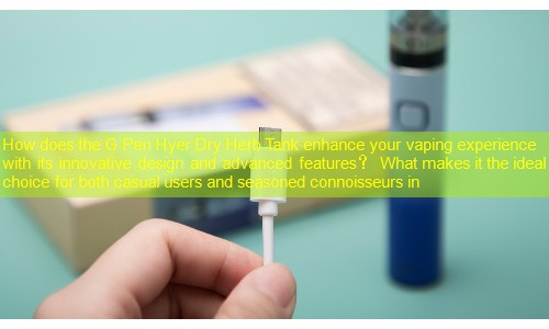 How does the G Pen Hyer Dry Herb Tank enhance your vaping experience with its innovative design and advanced features？ What makes it the ideal choice for both casual users and seasoned connoisseurs in