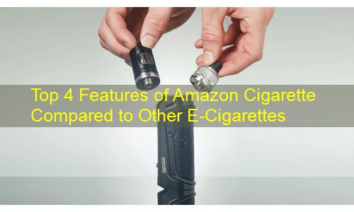 Top 4 Features of Amazon Cigarette Compared to Other E-Cigarettes
