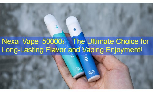 Nexa Vape 50000： The Ultimate Choice for Long-Lasting Flavor and Vaping Enjoyment!