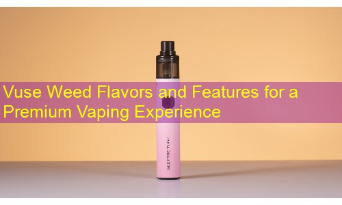 Vuse Weed Flavors and Features for a Premium Vaping Experience