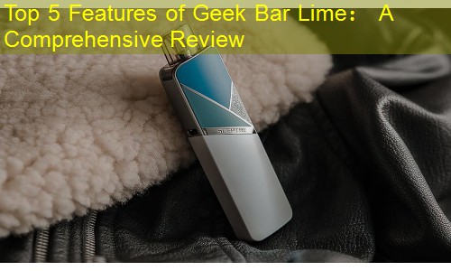 Top 5 Features of Geek Bar Lime： A Comprehensive Review