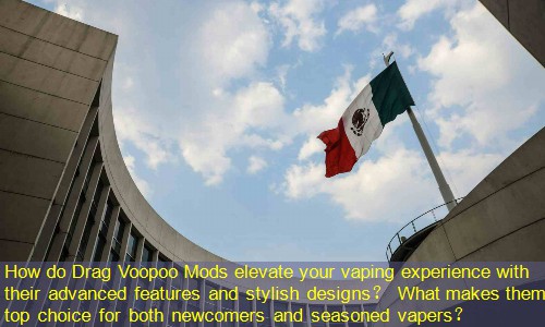 How do Drag Voopoo Mods elevate your vaping experience with their advanced features and stylish designs？ What makes them a top choice for both newcomers and seasoned vapers？